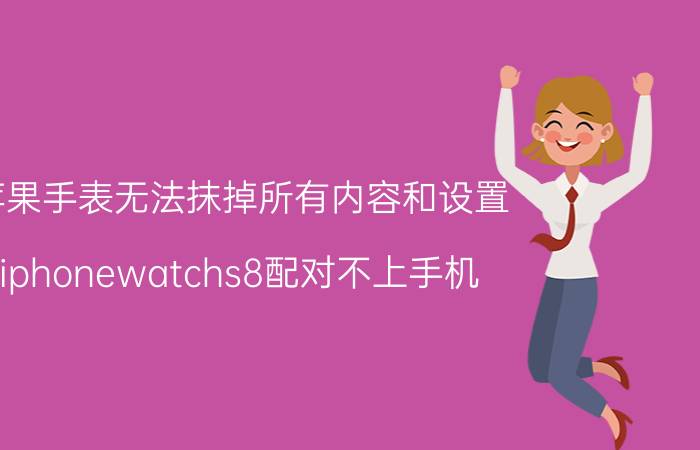 苹果手表无法抹掉所有内容和设置 iphonewatchs8配对不上手机？